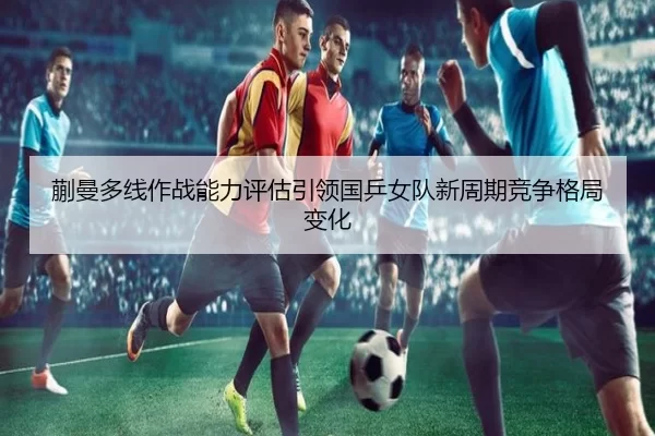 蒯曼多线作战能力评估引领国乒女队新周期竞争格局变化