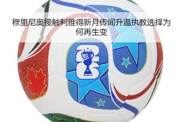 穆里尼奥接触利雅得新月传闻升温执教选择为何再生变