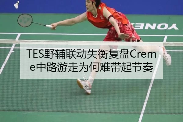 TES野辅联动失衡复盘Creme中路游走为何难带起节奏